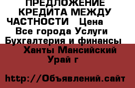 ПРЕДЛОЖЕНИЕ КРЕДИТА МЕЖДУ ЧАСТНОСТИ › Цена ­ 0 - Все города Услуги » Бухгалтерия и финансы   . Ханты-Мансийский,Урай г.